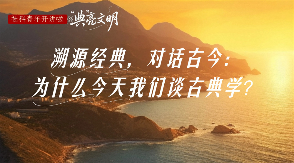 社科青年开讲啦@“典”亮文明 | 溯源经典，对话古今：为什么今天我们谈古典学？